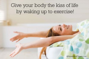 give your body the kiss of life by waking up to exercise